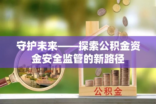 万荣守护未来——探索公积金资金安全监管的新路径