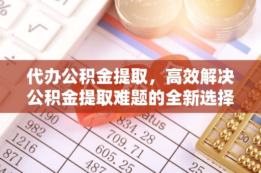 万荣代办公积金提取，高效解决公积金提取难题的全新选择