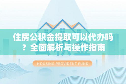 万荣住房公积金提取可以代办吗？全面解析与操作指南