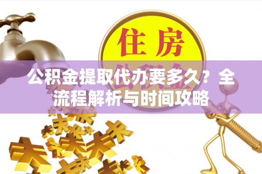 万荣公积金提取代办要多久？全流程解析与时间攻略