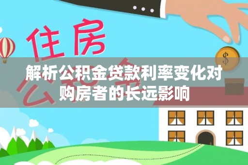 万荣解析公积金贷款利率变化对购房者的长远影响