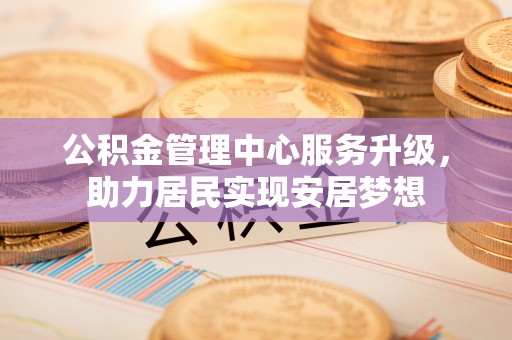 万荣公积金管理中心服务升级，助力居民实现安居梦想