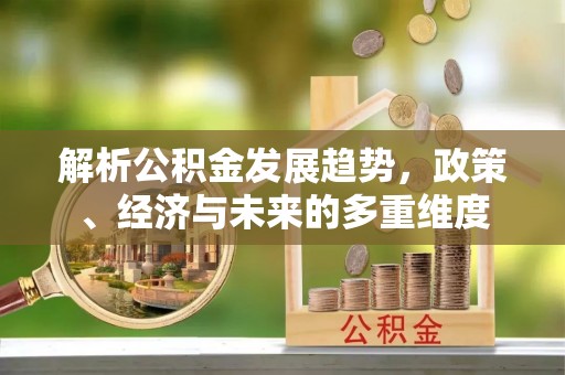 万荣解析公积金发展趋势，政策、经济与未来的多重维度