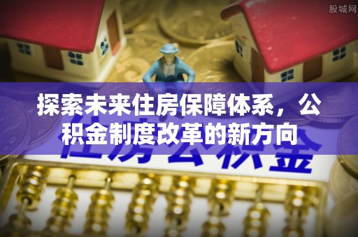 万荣探索未来住房保障体系，公积金制度改革的新方向