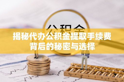 万荣揭秘代办公积金提取手续费背后的秘密与选择