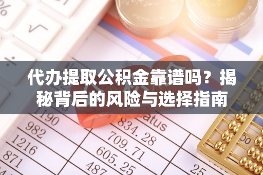 万荣代办提取公积金靠谱吗？揭秘背后的风险与选择指南