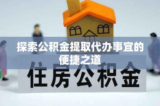 万荣探索公积金提取代办事宜的便捷之道
