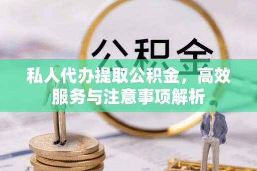 万荣私人代办提取公积金，高效服务与注意事项解析