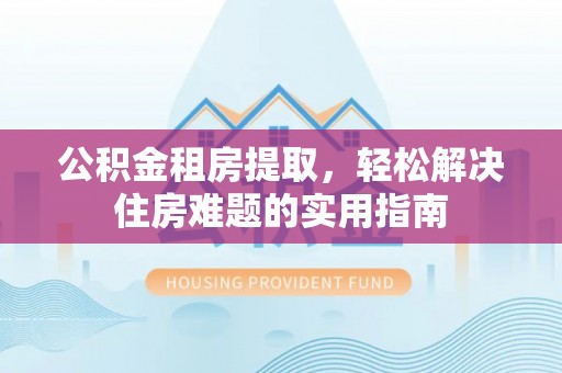 万荣公积金租房提取，轻松解决住房难题的实用指南