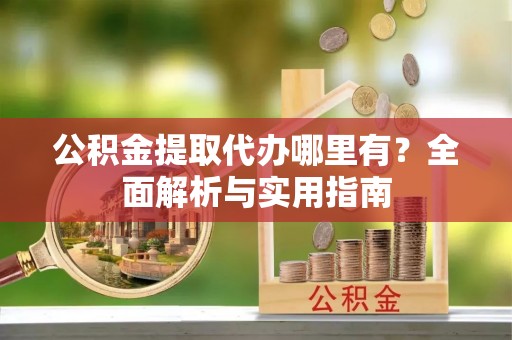 万荣公积金提取代办哪里有？全面解析与实用指南
