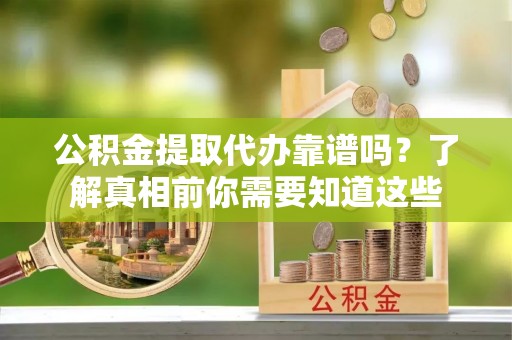 万荣公积金提取代办靠谱吗？了解真相前你需要知道这些