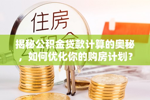 万荣揭秘公积金贷款计算的奥秘，如何优化你的购房计划？