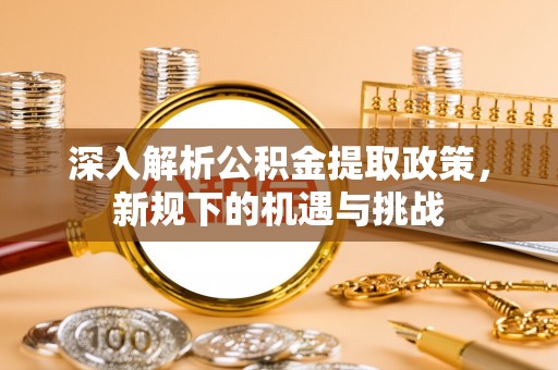 万荣深入解析公积金提取政策，新规下的机遇与挑战