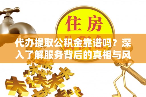 万荣代办提取公积金靠谱吗？深入了解服务背后的真相与风险