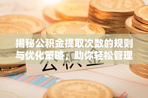 万荣揭秘公积金提取次数的规则与优化策略，助你轻松管理财务