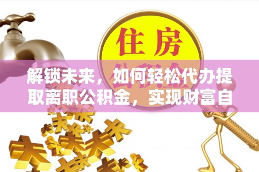 万荣解锁未来，如何轻松代办提取离职公积金，实现财富自由的第一步