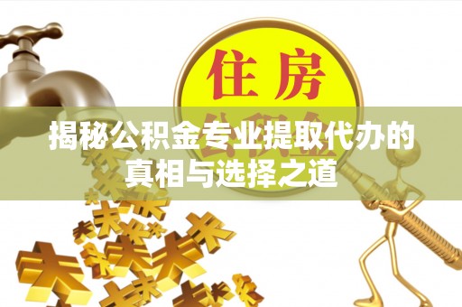 万荣揭秘公积金专业提取代办的真相与选择之道