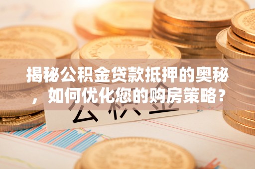 万荣揭秘公积金贷款抵押的奥秘，如何优化您的购房策略？