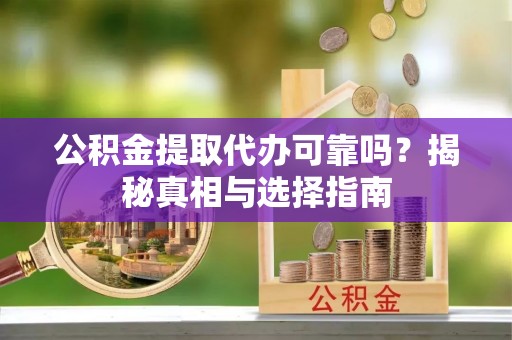 万荣公积金提取代办可靠吗？揭秘真相与选择指南
