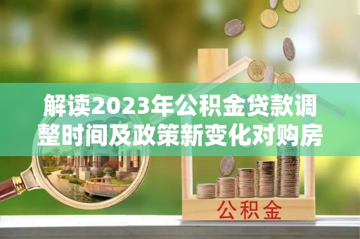 万荣解读2023年公积金贷款调整时间及政策新变化对购房的影响