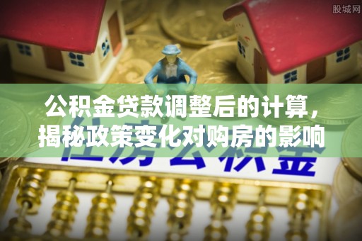 万荣公积金贷款调整后的计算，揭秘政策变化对购房的影响