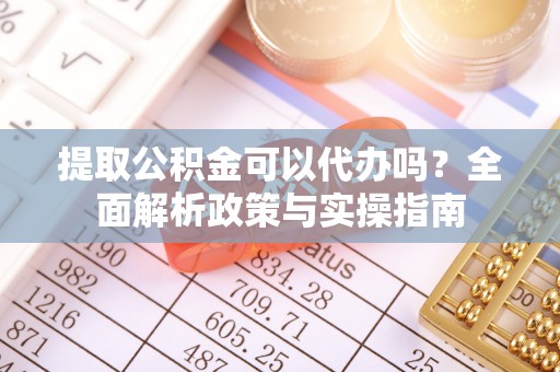 万荣提取公积金可以代办吗？全面解析政策与实操指南