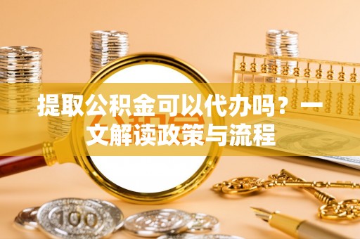 万荣提取公积金可以代办吗？一文解读政策与流程