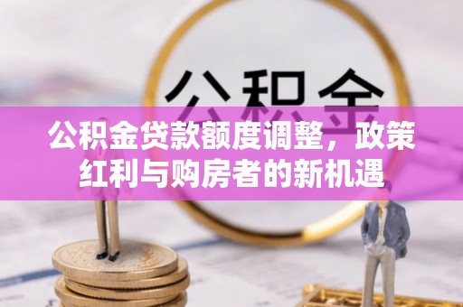 万荣公积金贷款额度调整，政策红利与购房者的新机遇