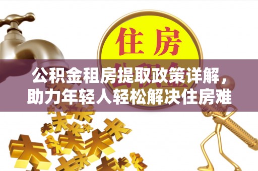 万荣公积金租房提取政策详解，助力年轻人轻松解决住房难题