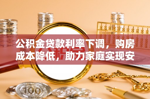 万荣公积金贷款利率下调，购房成本降低，助力家庭实现安居梦