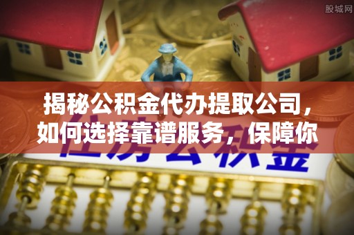 万荣揭秘公积金代办提取公司，如何选择靠谱服务，保障你的资金安全