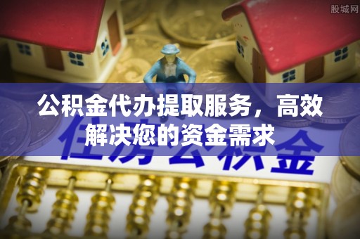万荣公积金代办提取服务，高效解决您的资金需求