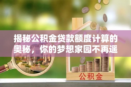 万荣揭秘公积金贷款额度计算的奥秘，你的梦想家园不再遥不可及