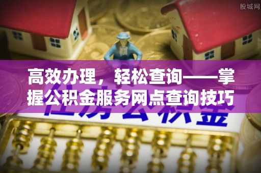 万荣高效办理，轻松查询——掌握公积金服务网点查询技巧