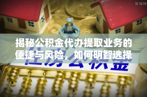 万荣揭秘公积金代办提取业务的便捷与风险，如何明智选择？