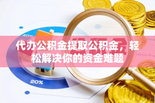 万荣代办公积金提取公积金，轻松解决你的资金难题