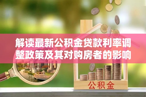 万荣解读最新公积金贷款利率调整政策及其对购房者的影响