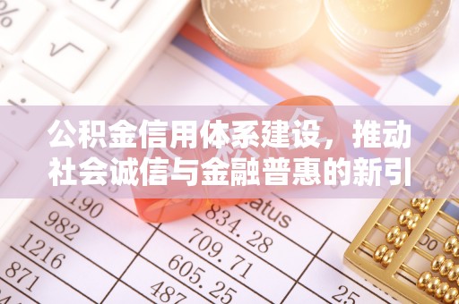 万荣公积金信用体系建设，推动社会诚信与金融普惠的新引擎