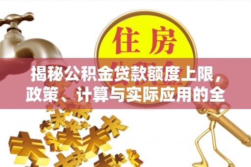 万荣揭秘公积金贷款额度上限，政策、计算与实际应用的全面解析