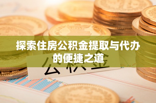 万荣探索住房公积金提取与代办的便捷之道