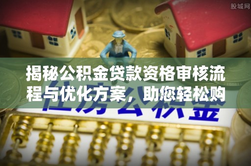 万荣揭秘公积金贷款资格审核流程与优化方案，助您轻松购房