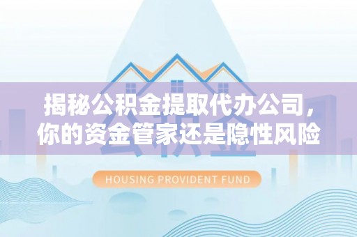 万荣揭秘公积金提取代办公司，你的资金管家还是隐性风险？