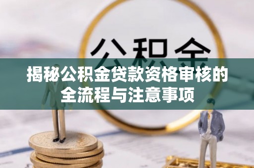 万荣揭秘公积金贷款资格审核的全流程与注意事项