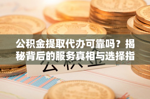 万荣公积金提取代办可靠吗？揭秘背后的服务真相与选择指南