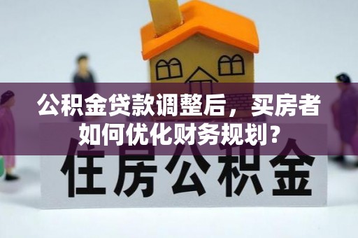 万荣公积金贷款调整后，买房者如何优化财务规划？
