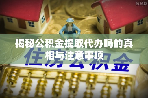 万荣揭秘公积金提取代办吗的真相与注意事项