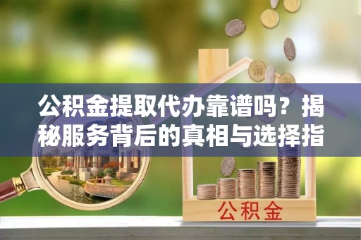 万荣公积金提取代办靠谱吗？揭秘服务背后的真相与选择指南
