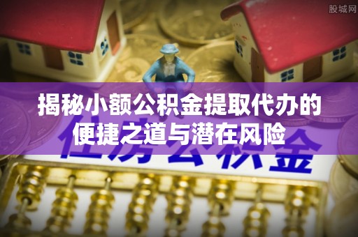 万荣揭秘小额公积金提取代办的便捷之道与潜在风险
