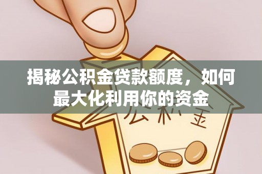 万荣揭秘公积金贷款额度，如何最大化利用你的资金