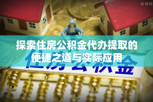 万荣探索住房公积金代办提取的便捷之道与实际应用
